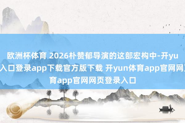 欧洲杯体育 2026朴赞郁导演的这部宏构中-开yun体育官网入口登录app下载官方版下载 开yun体育app官网网页登录入口