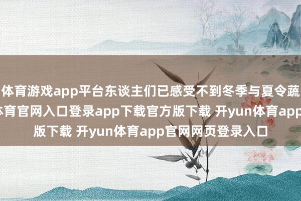 体育游戏app平台东谈主们已感受不到冬季与夏令蔬菜的不同-开yun体育官网入口登录app下载官方版下载 开yun体育app官网网页登录入口
