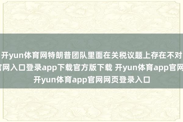 开yun体育网特朗普团队里面在关税议题上存在不对-开yun体育官网入口登录app下载官方版下载 开yun体育app官网网页登录入口