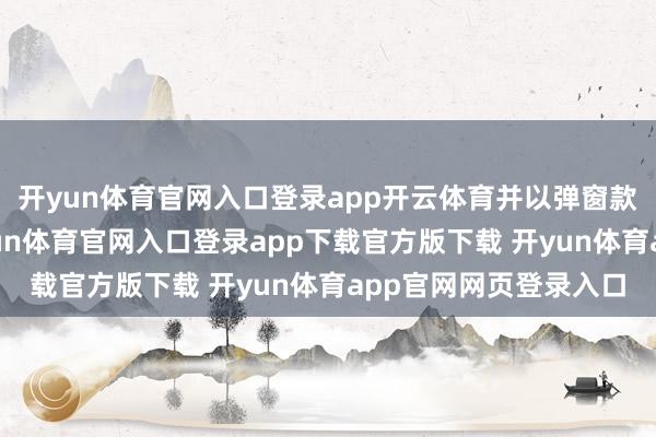 开yun体育官网入口登录app开云体育并以弹窗款式列出热点选项-开yun体育官网入口登录app下载官方版下载 开yun体育app官网网页登录入口