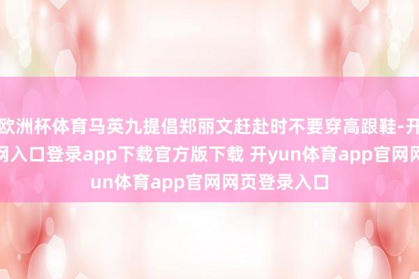 欧洲杯体育马英九提倡郑丽文赶赴时不要穿高跟鞋-开yun体育官网入口登录app下载官方版下载 开yun体育app官网网页登录入口