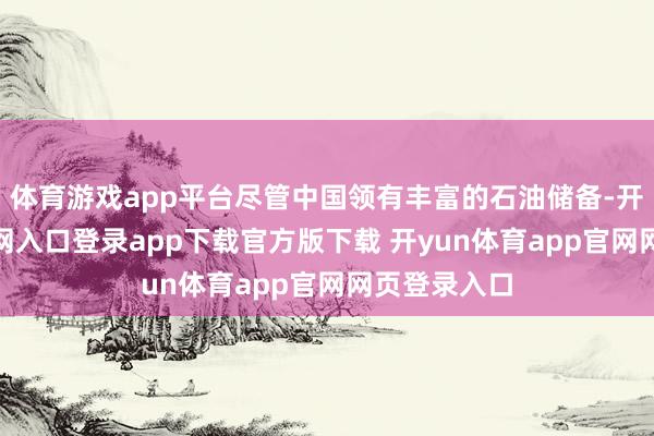 体育游戏app平台尽管中国领有丰富的石油储备-开yun体育官网入口登录app下载官方版下载 开yun体育app官网网页登录入口