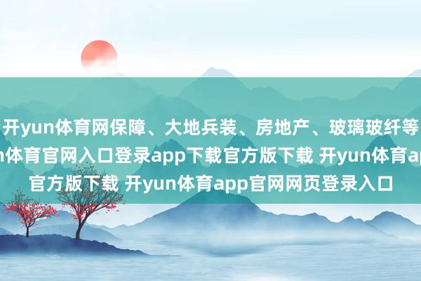 开yun体育网保障、大地兵装、房地产、玻璃玻纤等板块跌幅居前-开yun体育官网入口登录app下载官方版下载 开yun体育app官网网页登录入口