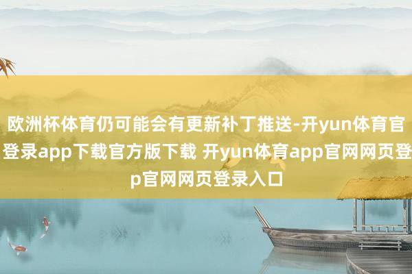欧洲杯体育仍可能会有更新补丁推送-开yun体育官网入口登录app下载官方版下载 开yun体育app官网网页登录入口