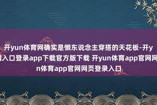 开yun体育网确实是懒东说念主穿搭的天花板-开yun体育官网入口登录app下载官方版下载 开yun体育app官网网页登录入口