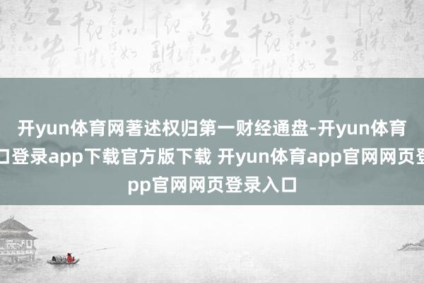 开yun体育网著述权归第一财经通盘-开yun体育官网入口登录app下载官方版下载 开yun体育app官网网页登录入口
