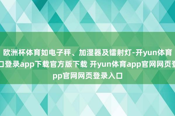 欧洲杯体育如电子秤、加湿器及镭射灯-开yun体育官网入口登录app下载官方版下载 开yun体育app官网网页登录入口