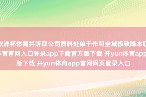 欧洲杯体育并听取公司质料处单干作和全域极致降本职责的文告-开yun体育官网入口登录app下载官方版下载 开yun体育app官网网页登录入口
