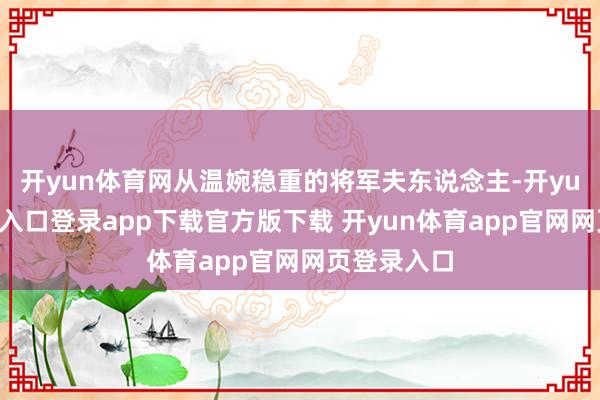 开yun体育网从温婉稳重的将军夫东说念主-开yun体育官网入口登录app下载官方版下载 开yun体育app官网网页登录入口