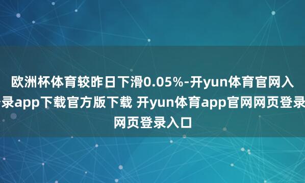 欧洲杯体育较昨日下滑0.05%-开yun体育官网入口登录app下载官方版下载 开yun体育app官网网页登录入口