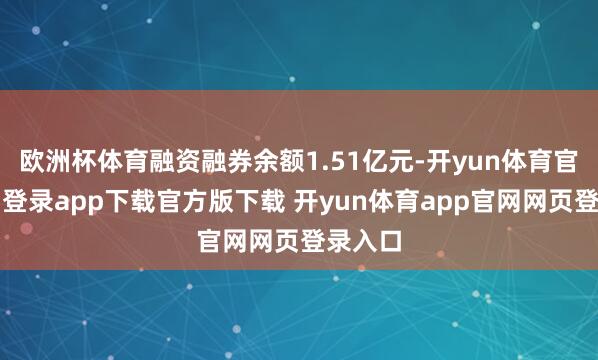 欧洲杯体育融资融券余额1.51亿元-开yun体育官网入口登录app下载官方版下载 开yun体育app官网网页登录入口