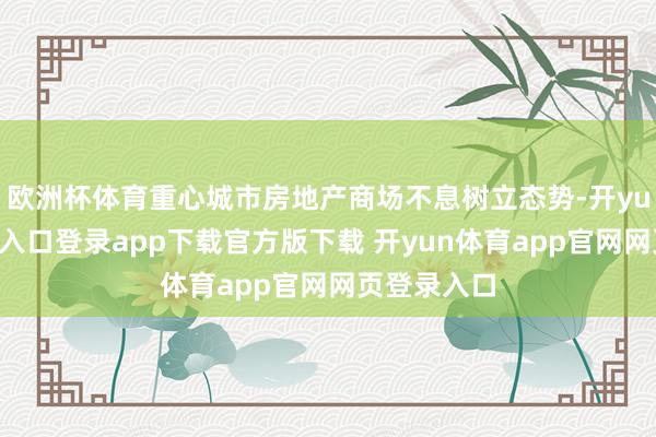 欧洲杯体育重心城市房地产商场不息树立态势-开yun体育官网入口登录app下载官方版下载 开yun体育app官网网页登录入口