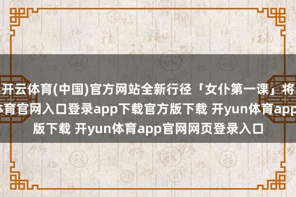 开云体育(中国)官方网站全新行径「女仆第一课」将讲求上线-开yun体育官网入口登录app下载官方版下载 开yun体育app官网网页登录入口