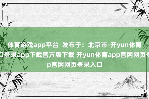 体育游戏app平台 发布于:北京市-开yun体育官网入口登录app下载官方版下载 开yun体育app官网网页登录入口