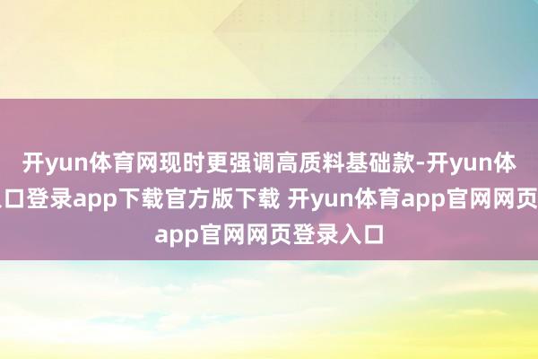 开yun体育网现时更强调高质料基础款-开yun体育官网入口登录app下载官方版下载 开yun体育app官网网页登录入口