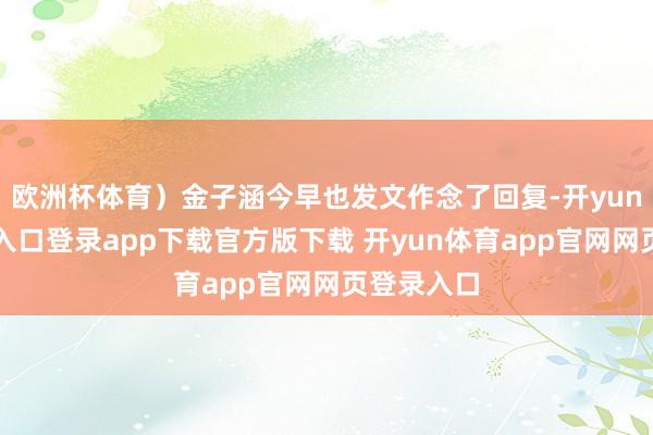欧洲杯体育)金子涵今早也发文作念了回复-开yun体育官网入口登录app下载官方版下载 开yun体育app官网网页登录入口