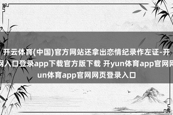 开云体育(中国)官方网站还拿出恋情纪录作左证-开yun体育官网入口登录app下载官方版下载 开yun体育app官网网页登录入口