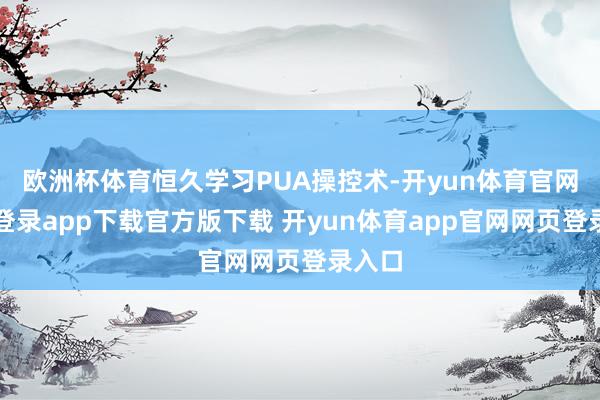 欧洲杯体育恒久学习PUA操控术-开yun体育官网入口登录app下载官方版下载 开yun体育app官网网页登录入口