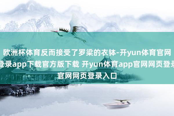 欧洲杯体育反而接受了罗梁的衣钵-开yun体育官网入口登录app下载官方版下载 开yun体育app官网网页登录入口