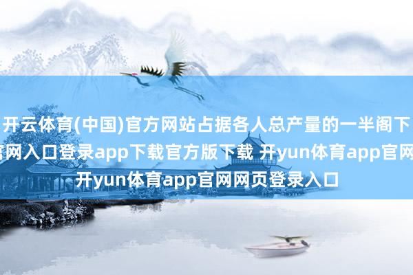 开云体育(中国)官方网站占据各人总产量的一半阁下-开yun体育官网入口登录app下载官方版下载 开yun体育app官网网页登录入口