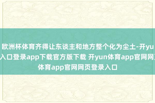 欧洲杯体育齐得让东谈主和地方整个化为尘土-开yun体育官网入口登录app下载官方版下载 开yun体育app官网网页登录入口