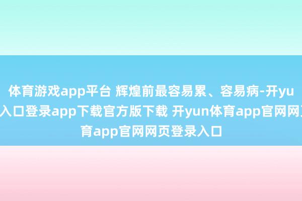 体育游戏app平台 辉煌前最容易累、容易病-开yun体育官网入口登录app下载官方版下载 开yun体育app官网网页登录入口
