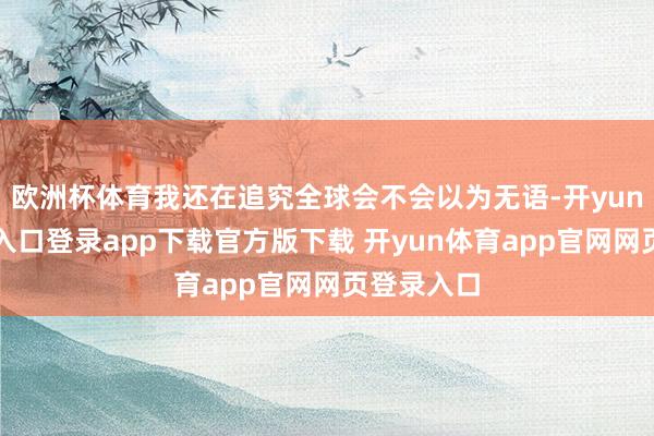 欧洲杯体育我还在追究全球会不会以为无语-开yun体育官网入口登录app下载官方版下载 开yun体育app官网网页登录入口
