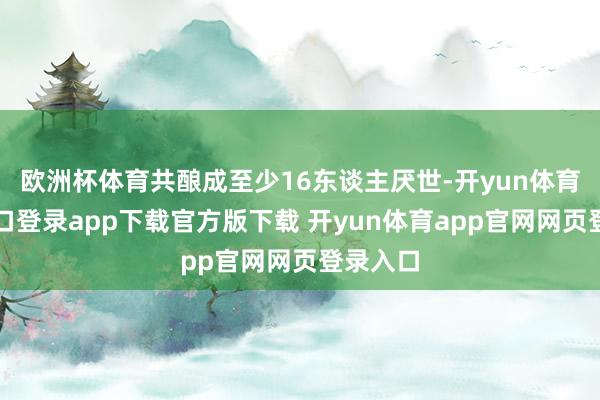 欧洲杯体育共酿成至少16东谈主厌世-开yun体育官网入口登录app下载官方版下载 开yun体育app官网网页登录入口