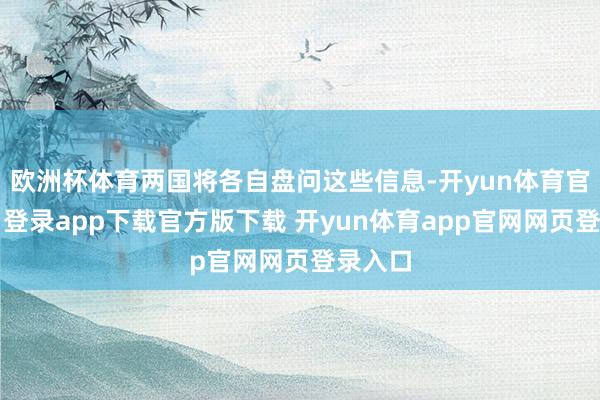 欧洲杯体育两国将各自盘问这些信息-开yun体育官网入口登录app下载官方版下载 开yun体育app官网网页登录入口