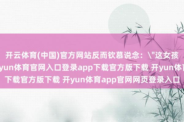 开云体育(中国)官方网站反而钦慕说念: