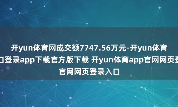 开yun体育网成交额7747.56万元-开yun体育官网入口登录app下载官方版下载 开yun体育app官网网页登录入口