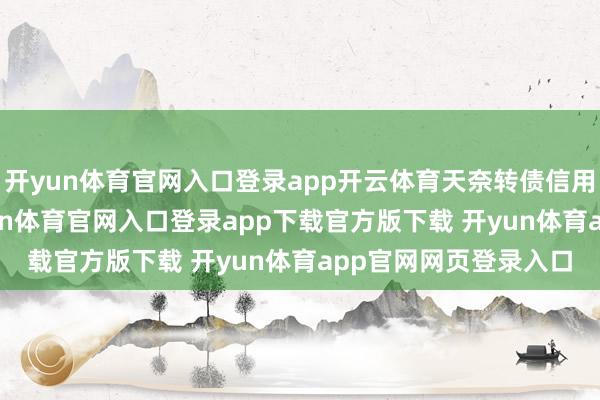 开yun体育官网入口登录app开云体育天奈转债信用级别为“AA-”-开yun体育官网入口登录app下载官方版下载 开yun体育app官网网页登录入口