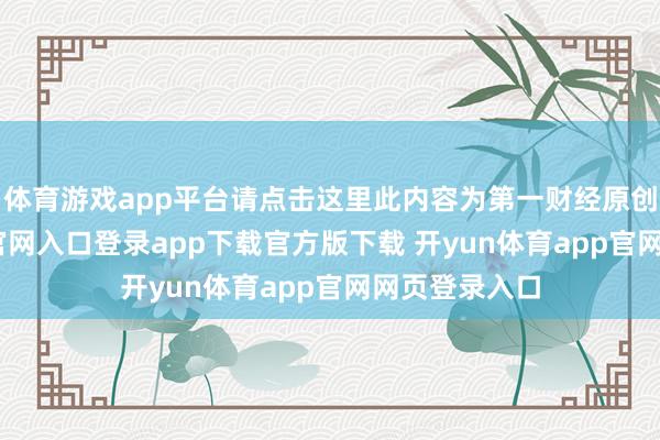 体育游戏app平台请点击这里此内容为第一财经原创-开yun体育官网入口登录app下载官方版下载 开yun体育app官网网页登录入口