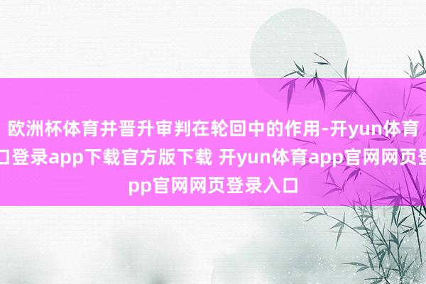 欧洲杯体育并晋升审判在轮回中的作用-开yun体育官网入口登录app下载官方版下载 开yun体育app官网网页登录入口