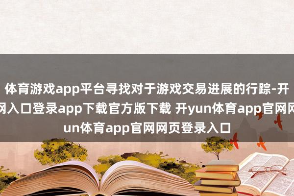 体育游戏app平台寻找对于游戏交易进展的行踪-开yun体育官网入口登录app下载官方版下载 开yun体育app官网网页登录入口