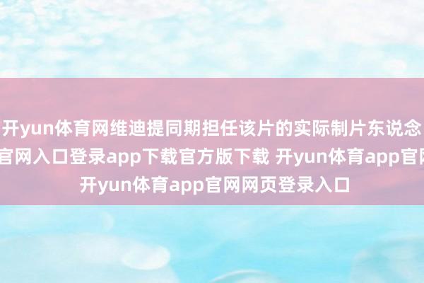 开yun体育网维迪提同期担任该片的实际制片东说念主-开yun体育官网入口登录app下载官方版下载 开yun体育app官网网页登录入口