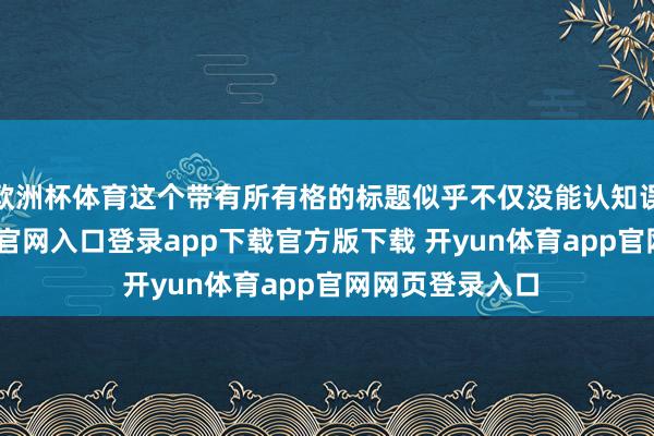 欧洲杯体育这个带有所有格的标题似乎不仅没能认知误会-开yun体育官网入口登录app下载官方版下载 开yun体育app官网网页登录入口