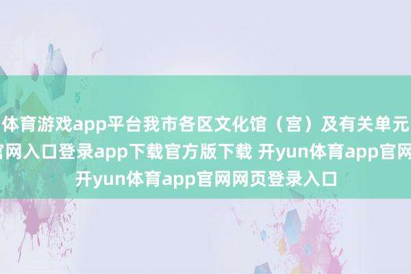 体育游戏app平台我市各区文化馆（宫）及有关单元-开yun体育官网入口登录app下载官方版下载 开yun体育app官网网页登录入口