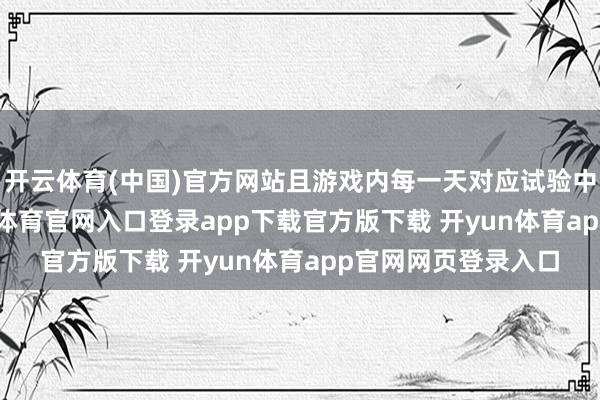 开云体育(中国)官方网站且游戏内每一天对应试验中的120分钟-开yun体育官网入口登录app下载官方版下载 开yun体育app官网网页登录入口