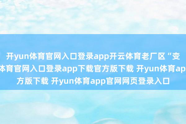 开yun体育官网入口登录app开云体育老厂区“变身”文创园-开yun体育官网入口登录app下载官方版下载 开yun体育app官网网页登录入口