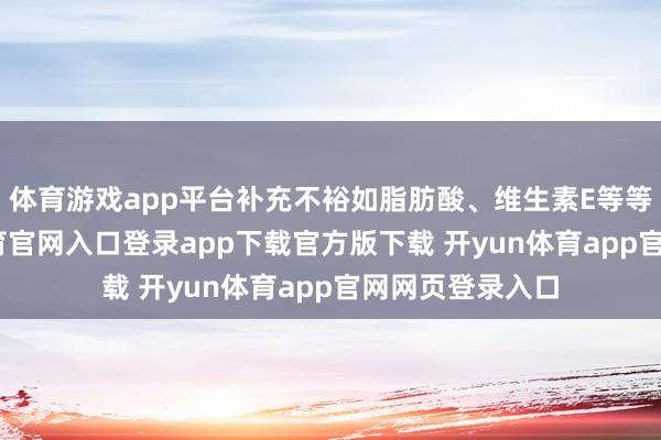 体育游戏app平台补充不裕如脂肪酸、维生素E等等养分-开yun体育官网入口登录app下载官方版下载 开yun体育app官网网页登录入口