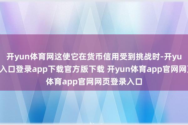 开yun体育网这使它在货币信用受到挑战时-开yun体育官网入口登录app下载官方版下载 开yun体育app官网网页登录入口