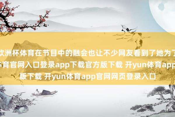欧洲杯体育在节目中的融会也让不少网友看到了她为了保抓体魄-开yun体育官网入口登录app下载官方版下载 开yun体育app官网网页登录入口