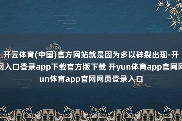 开云体育(中国)官方网站就是因为多以碎裂出现-开yun体育官网入口登录app下载官方版下载 开yun体育app官网网页登录入口