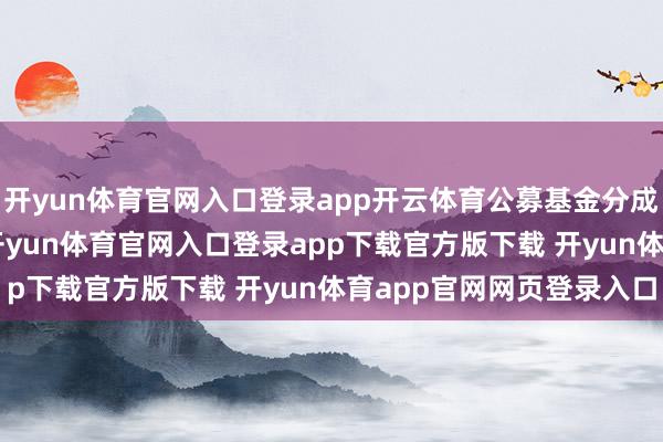 开yun体育官网入口登录app开云体育公募基金分成金额较高的多为ETF-开yun体育官网入口登录app下载官方版下载 开yun体育app官网网页登录入口