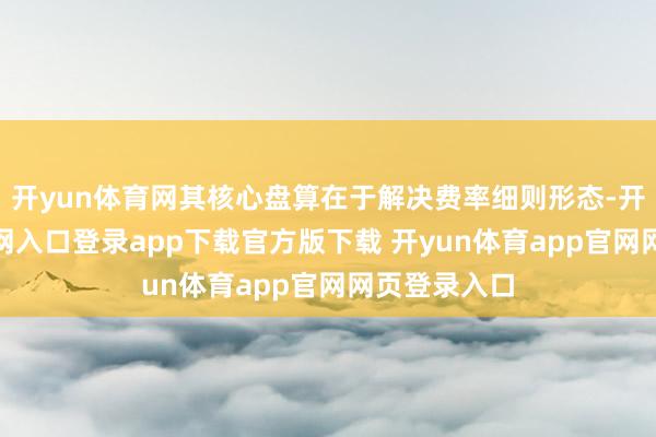 开yun体育网其核心盘算在于解决费率细则形态-开yun体育官网入口登录app下载官方版下载 开yun体育app官网网页登录入口