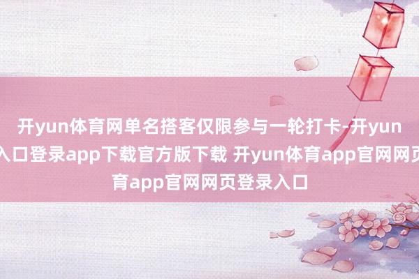 开yun体育网单名搭客仅限参与一轮打卡-开yun体育官网入口登录app下载官方版下载 开yun体育app官网网页登录入口