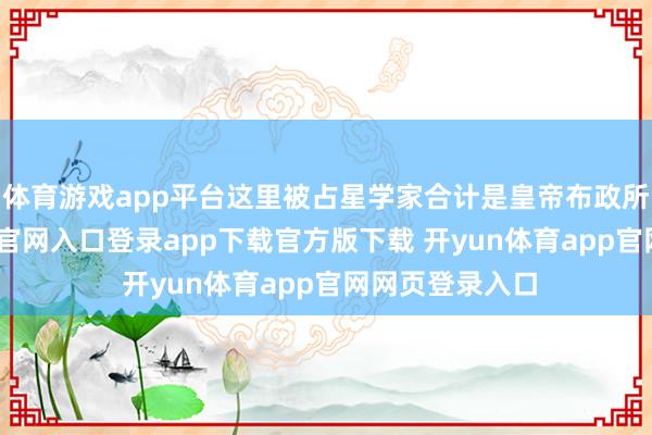 体育游戏app平台这里被占星学家合计是皇帝布政所在-开yun体育官网入口登录app下载官方版下载 开yun体育app官网网页登录入口