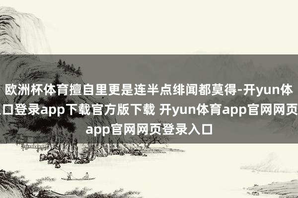 欧洲杯体育擅自里更是连半点绯闻都莫得-开yun体育官网入口登录app下载官方版下载 开yun体育app官网网页登录入口