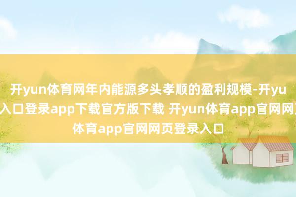开yun体育网年内能源多头孝顺的盈利规模-开yun体育官网入口登录app下载官方版下载 开yun体育app官网网页登录入口